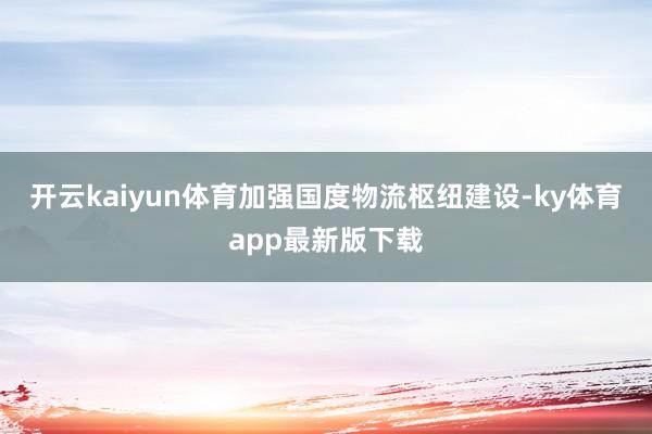 开云kaiyun体育加强国度物流枢纽建设-ky体育app最新版下载