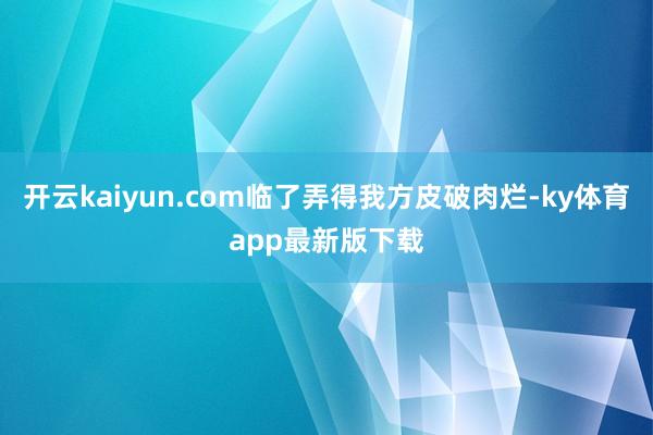 开云kaiyun.com临了弄得我方皮破肉烂-ky体育app最新版下载