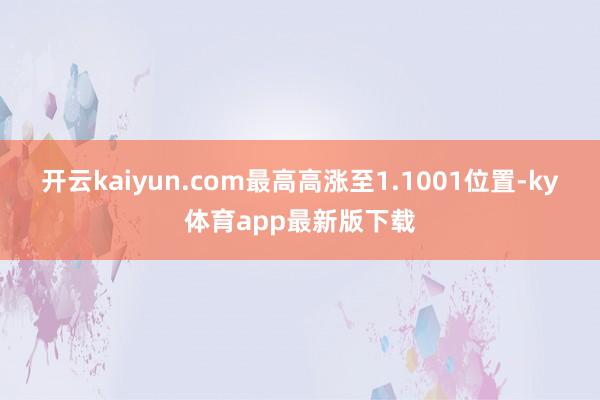 开云kaiyun.com最高高涨至1.1001位置-ky体育app最新版下载