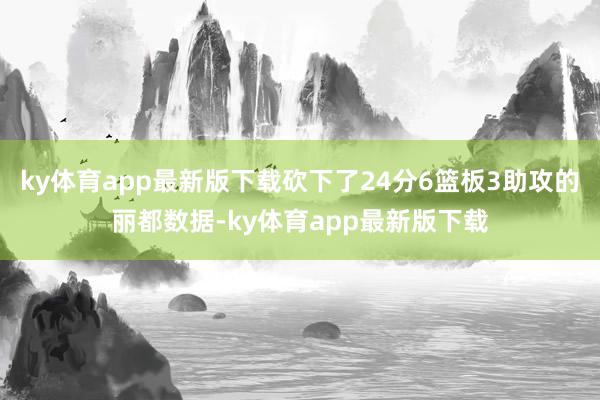 ky体育app最新版下载砍下了24分6篮板3助攻的丽都数据-ky体育app最新版下载