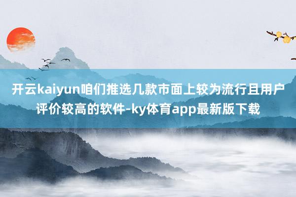 开云kaiyun咱们推选几款市面上较为流行且用户评价较高的软件-ky体育app最新版下载