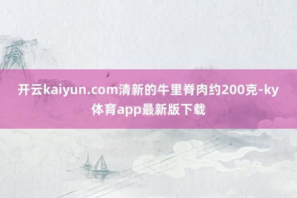 开云kaiyun.com清新的牛里脊肉约200克-ky体育app最新版下载