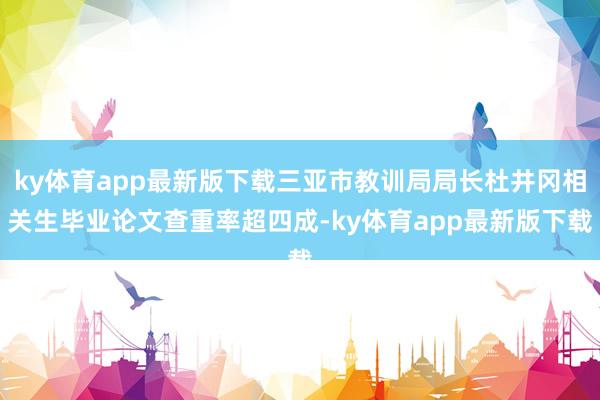 ky体育app最新版下载三亚市教训局局长杜井冈相关生毕业论文查重率超四成-ky体育app最新版下载