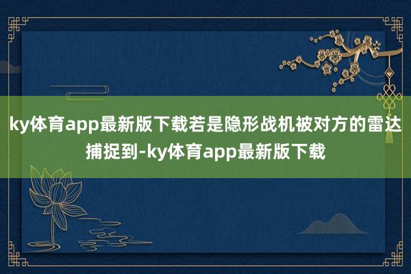 ky体育app最新版下载若是隐形战机被对方的雷达捕捉到-ky体育app最新版下载