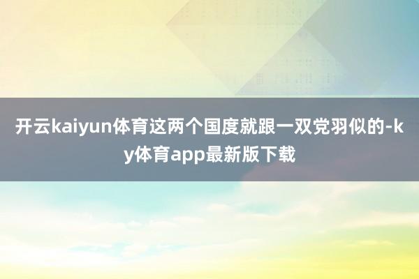 开云kaiyun体育这两个国度就跟一双党羽似的-ky体育app最新版下载