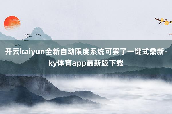开云kaiyun全新自动限度系统可罢了一键式鼎新-ky体育app最新版下载
