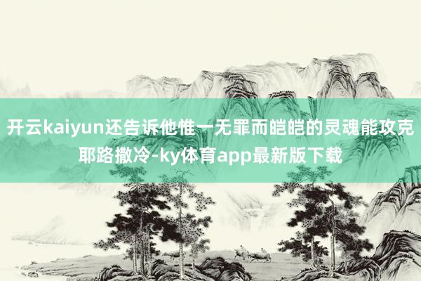 开云kaiyun还告诉他惟一无罪而皑皑的灵魂能攻克耶路撒冷-ky体育app最新版下载