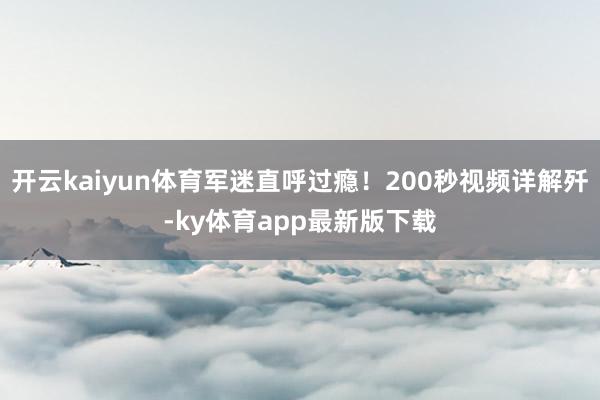 开云kaiyun体育军迷直呼过瘾！200秒视频详解歼-ky体育app最新版下载