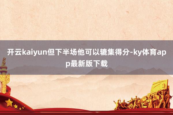 开云kaiyun但下半场他可以辘集得分-ky体育app最新版下载