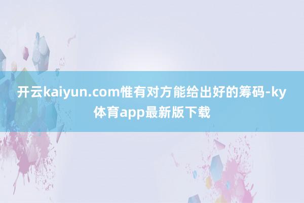 开云kaiyun.com惟有对方能给出好的筹码-ky体育app最新版下载