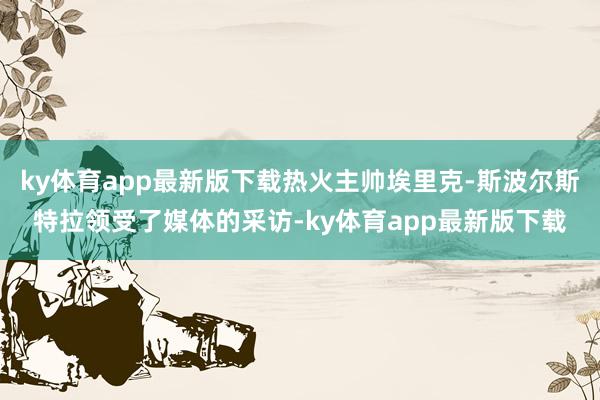 ky体育app最新版下载热火主帅埃里克-斯波尔斯特拉领受了媒体的采访-ky体育app最新版下载