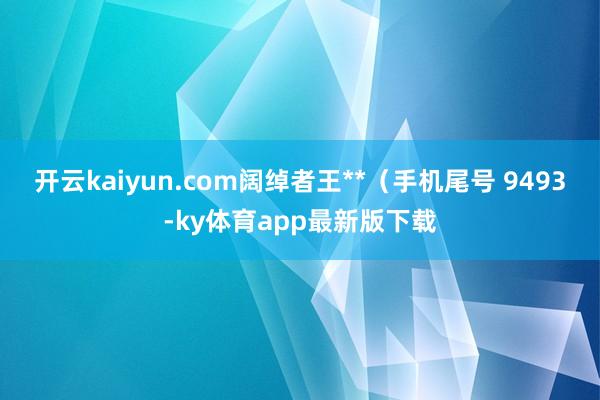 开云kaiyun.com阔绰者王**（手机尾号 9493-ky体育app最新版下载