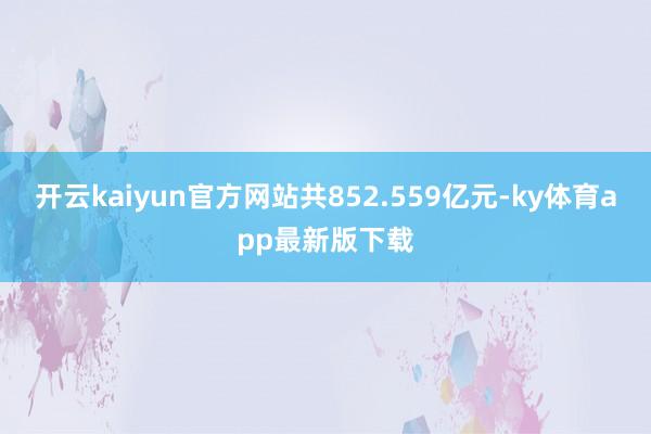 开云kaiyun官方网站共852.559亿元-ky体育app最新版下载
