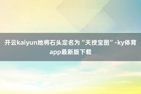 开云kaiyun她将石头定名为“天授宝图”-ky体育app最新版下载