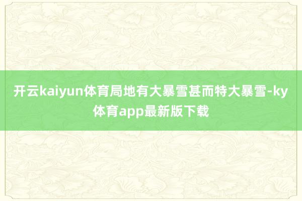 开云kaiyun体育局地有大暴雪甚而特大暴雪-ky体育app最新版下载