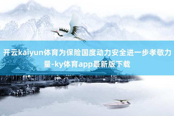 开云kaiyun体育为保险国度动力安全进一步孝敬力量-ky体育app最新版下载