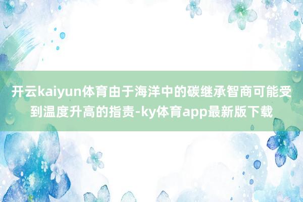 开云kaiyun体育由于海洋中的碳继承智商可能受到温度升高的指责-ky体育app最新版下载