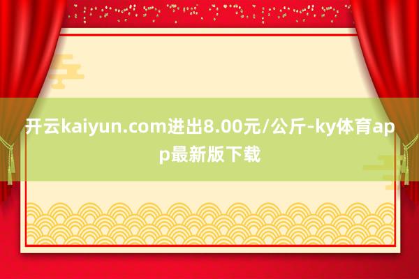 开云kaiyun.com进出8.00元/公斤-ky体育app最新版下载