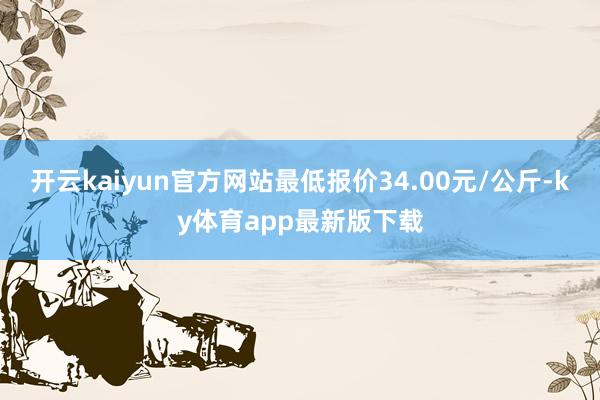 开云kaiyun官方网站最低报价34.00元/公斤-ky体育app最新版下载