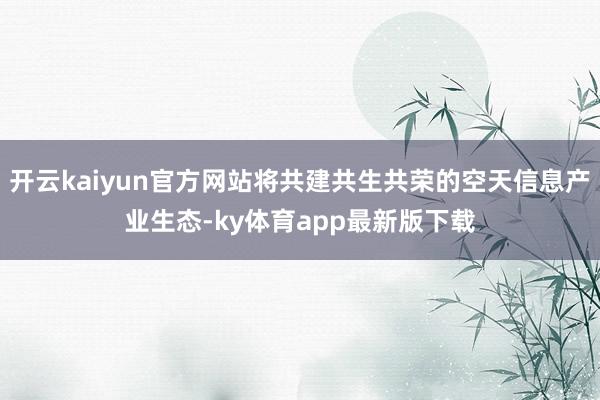 开云kaiyun官方网站将共建共生共荣的空天信息产业生态-ky体育app最新版下载
