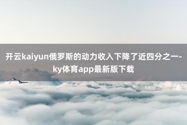 开云kaiyun俄罗斯的动力收入下降了近四分之一-ky体育app最新版下载
