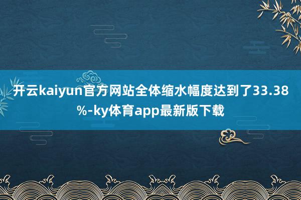 开云kaiyun官方网站全体缩水幅度达到了33.38%-ky体育app最新版下载