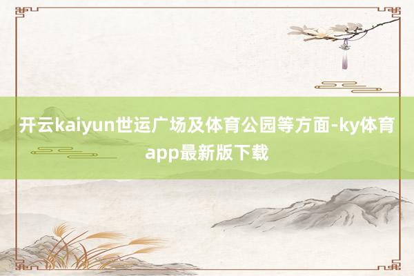 开云kaiyun世运广场及体育公园等方面-ky体育app最新版下载