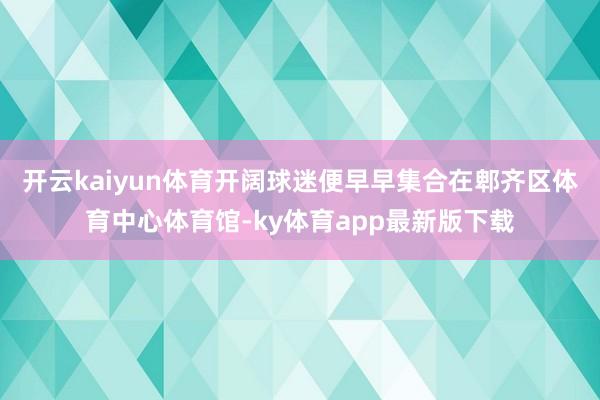 开云kaiyun体育开阔球迷便早早集合在郫齐区体育中心体育馆-ky体育app最新版下载