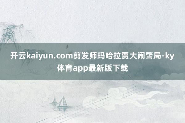 开云kaiyun.com剪发师玛哈拉贾大闹警局-ky体育app最新版下载