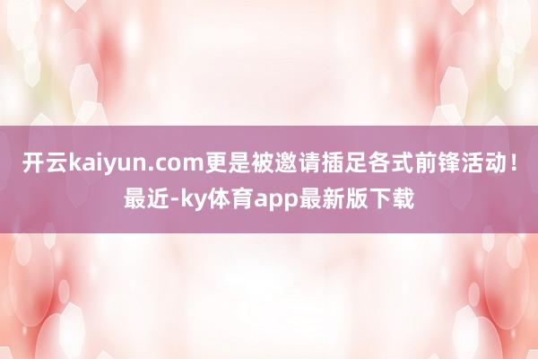 开云kaiyun.com更是被邀请插足各式前锋活动！最近-ky体育app最新版下载