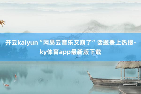开云kaiyun“网易云音乐又崩了”话题登上热搜-ky体育app最新版下载