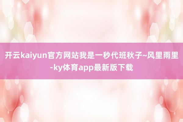 开云kaiyun官方网站我是一秒代班秋子~风里雨里-ky体育app最新版下载