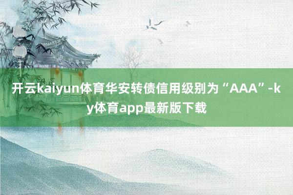 开云kaiyun体育华安转债信用级别为“AAA”-ky体育app最新版下载