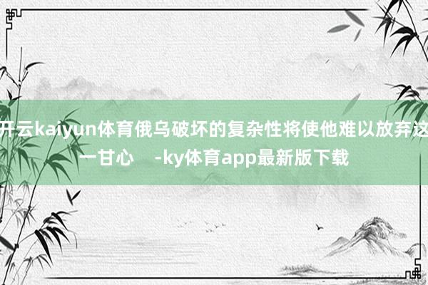 开云kaiyun体育俄乌破坏的复杂性将使他难以放弃这一甘心    -ky体育app最新版下载