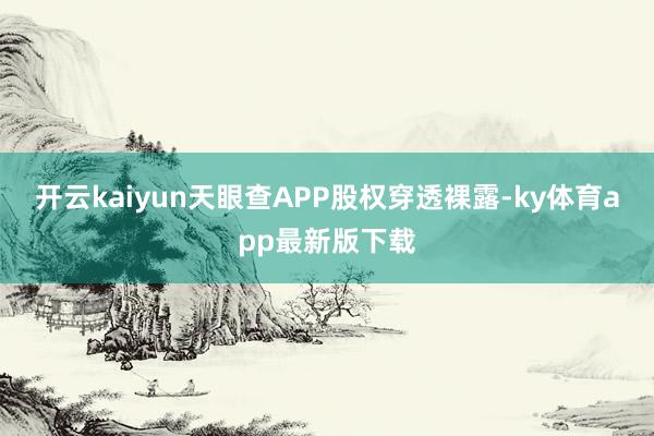 开云kaiyun天眼查APP股权穿透裸露-ky体育app最新版下载