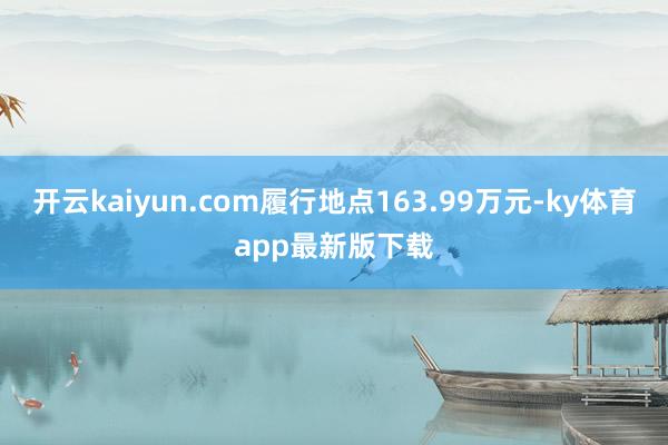开云kaiyun.com履行地点163.99万元-ky体育app最新版下载
