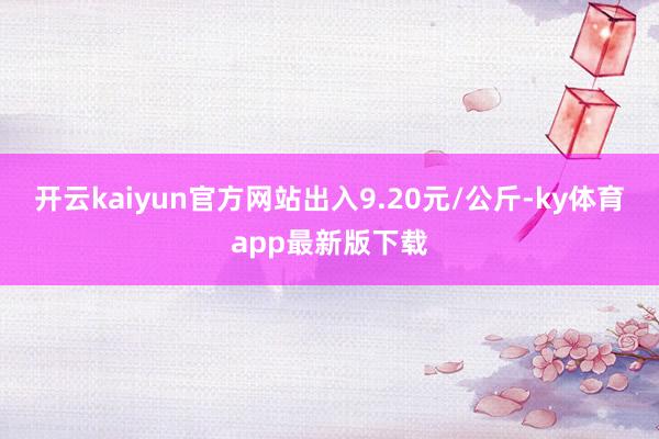 开云kaiyun官方网站出入9.20元/公斤-ky体育app最新版下载