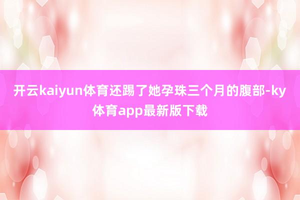 开云kaiyun体育还踢了她孕珠三个月的腹部-ky体育app最新版下载