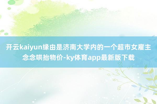 开云kaiyun缘由是济南大学内的一个超市女雇主念念哄抬物价-ky体育app最新版下载