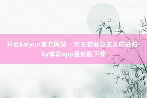 开云kaiyun官方网站 · 对生物危急主义的驻防-ky体育app最新版下载