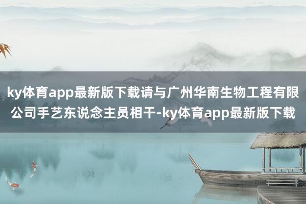 ky体育app最新版下载请与广州华南生物工程有限公司手艺东说念主员相干-ky体育app最新版下载
