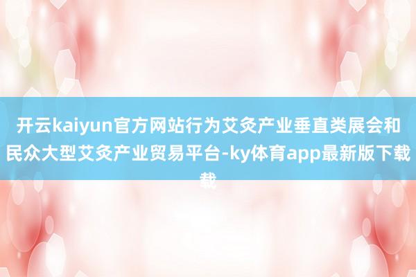 开云kaiyun官方网站行为艾灸产业垂直类展会和民众大型艾灸产业贸易平台-ky体育app最新版下载