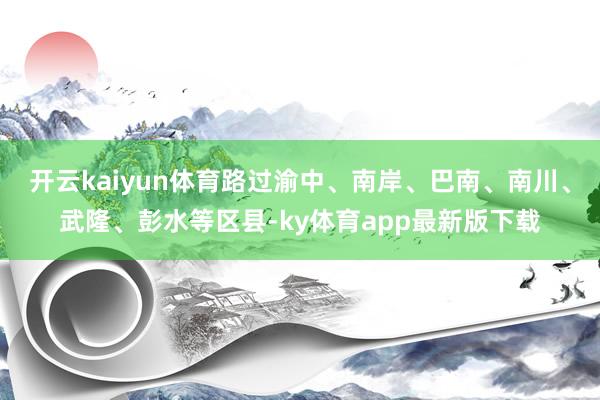 开云kaiyun体育路过渝中、南岸、巴南、南川、武隆、彭水等区县-ky体育app最新版下载