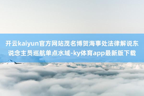 开云kaiyun官方网站茂名博贺海事处法律解说东说念主员巡航单点水域-ky体育app最新版下载