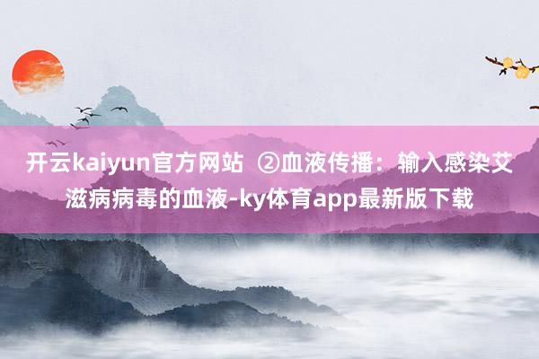 开云kaiyun官方网站  ②血液传播：输入感染艾滋病病毒的血液-ky体育app最新版下载