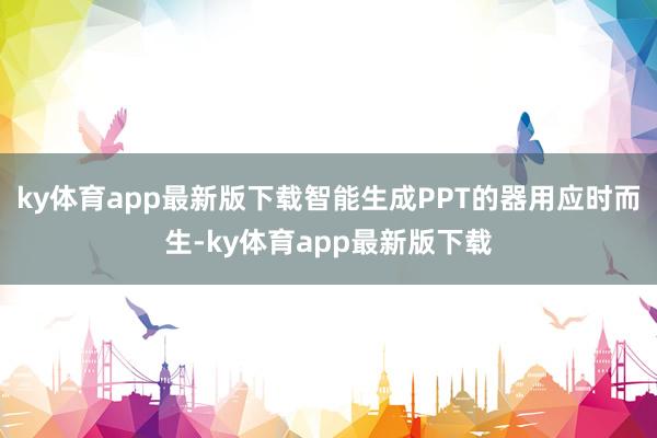 ky体育app最新版下载智能生成PPT的器用应时而生-ky体育app最新版下载