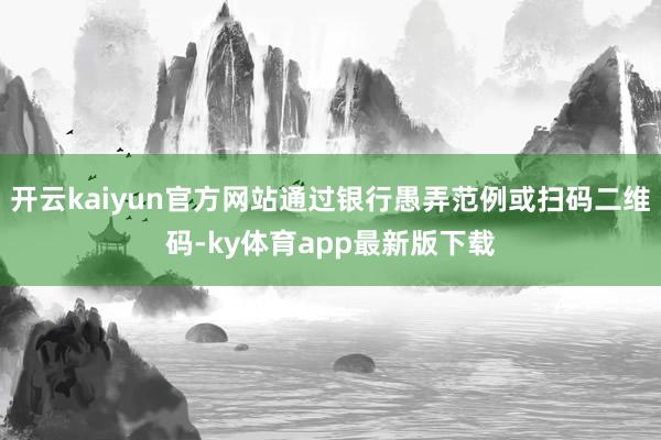开云kaiyun官方网站通过银行愚弄范例或扫码二维码-ky体育app最新版下载