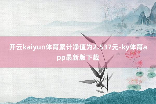 开云kaiyun体育累计净值为2.537元-ky体育app最新版下载