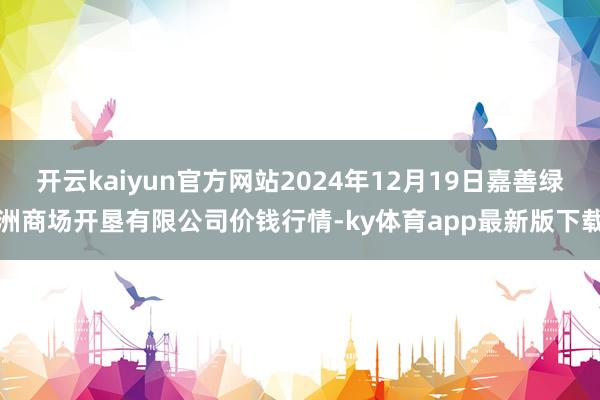 开云kaiyun官方网站2024年12月19日嘉善绿洲商场开垦有限公司价钱行情-ky体育app最新版下载