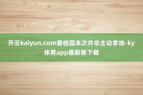 开云kaiyun.com碧桂园本次并非主动拿地-ky体育app最新版下载